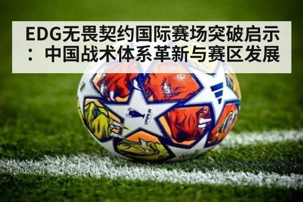 EDG无畏契约国际赛场突破启示:中国战术体系革新与赛区发展