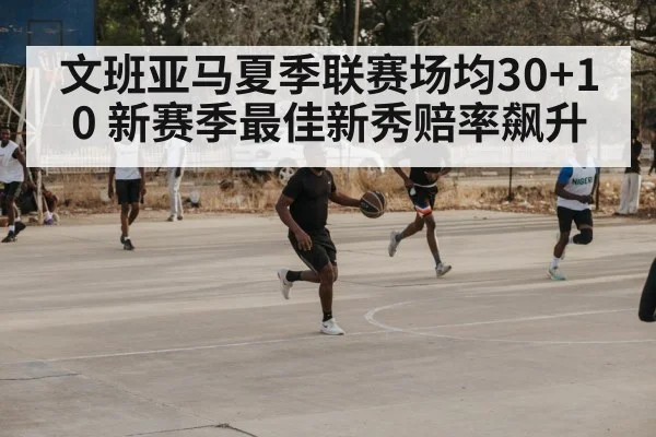 文班亚马夏季联赛场均30+10 新赛季最佳新秀赔率飙升