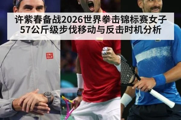 许紫春备战2026世界拳击锦标赛女子57公斤级步伐移动与反击时机分析
